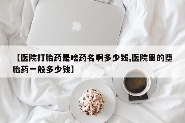 哪里有流产药联系方式【医院打胎药是啥药名啊多少钱,医院里的堕胎药一般多少钱】