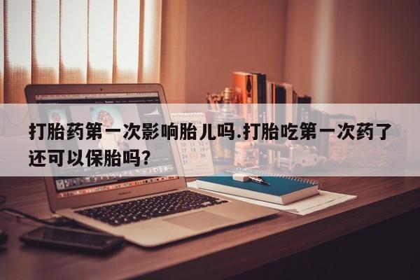 哪里有流产药联系方式打胎药第一次影响胎儿吗.打胎吃第一次药了还可以保胎吗？