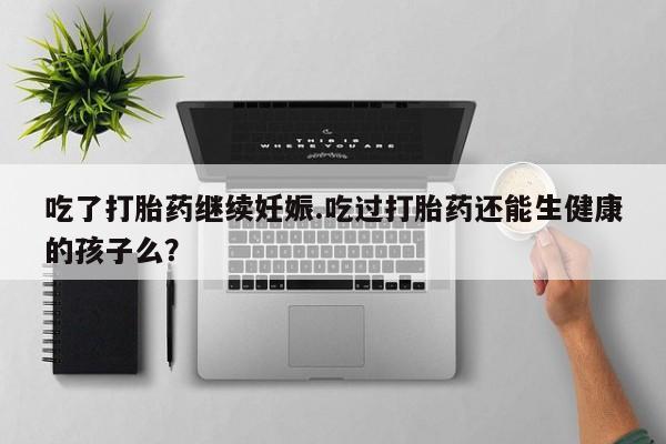 哪里有流产药联系方式吃了打胎药继续妊娠.吃过打胎药还能生健康的孩子么？