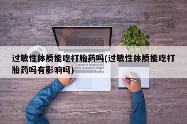哪里有流产药联系方式过敏性体质能吃打胎药吗(过敏性体质能吃打胎药吗有影响吗)