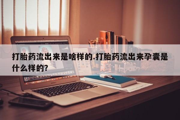 哪里有流产药联系方式打胎药流出来是啥样的.打胎药流出来孕囊是什么样的？