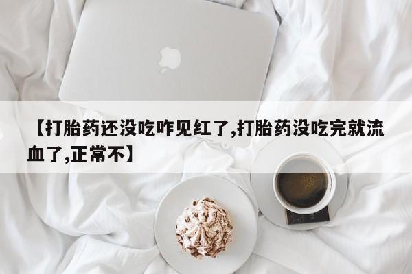 哪里有流产药联系方式【打胎药还没吃咋见红了,打胎药没吃完就流血了,正常不】