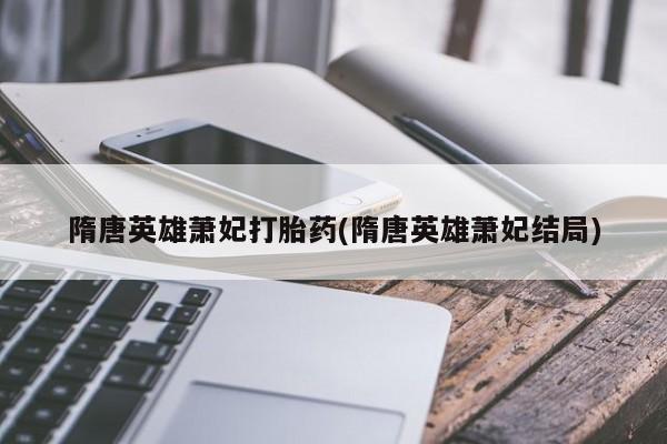 哪里有流产药联系方式隋唐英雄萧妃打胎药(隋唐英雄萧妃结局)