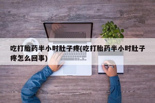 哪里有流产药联系方式吃打胎药半小时肚子疼(吃打胎药半小时肚子疼怎么回事)