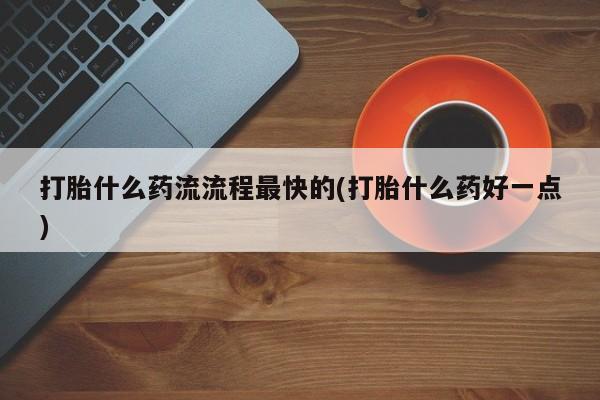 哪里有流产药联系方式打胎什么药流流程最快的(打胎什么药好一点)