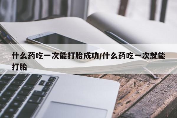 哪里有流产药联系方式什么药吃一次能打胎成功/什么药吃一次就能打胎