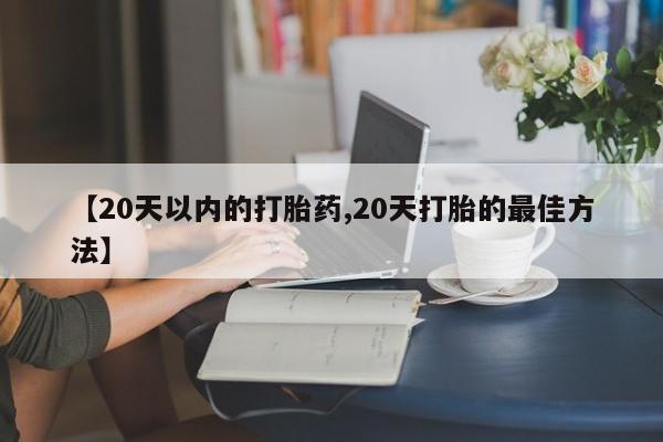哪里有流产药联系方式【20天以内的打胎药,20天打胎的最佳方法】