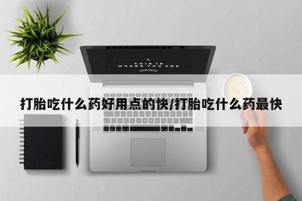 哪里有流产药联系方式打胎吃什么药好用点的快/打胎吃什么药最快