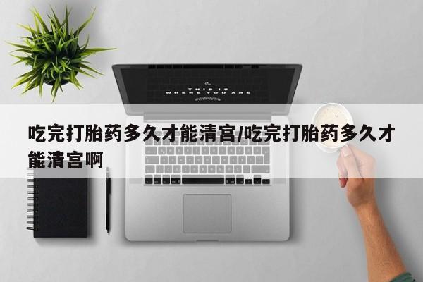 哪里有流产药联系方式吃完打胎药多久才能清宫/吃完打胎药多久才能清宫啊