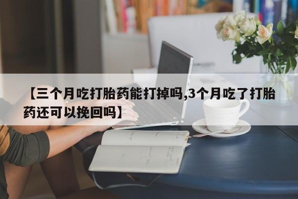 哪里有流产药联系方式【三个月吃打胎药能打掉吗,3个月吃了打胎药还可以挽回吗】
