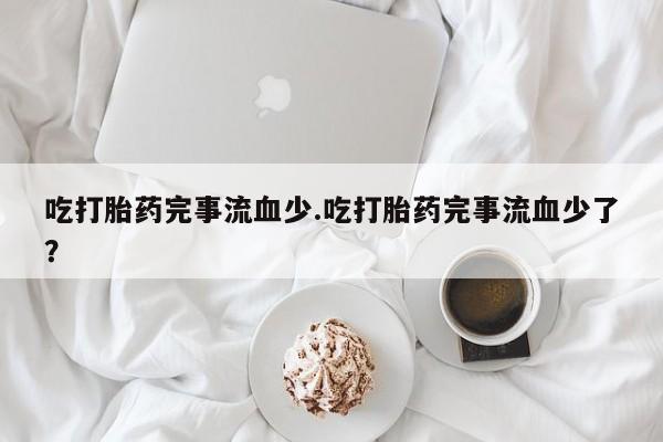 哪里有流产药联系方式吃打胎药完事流血少.吃打胎药完事流血少了？