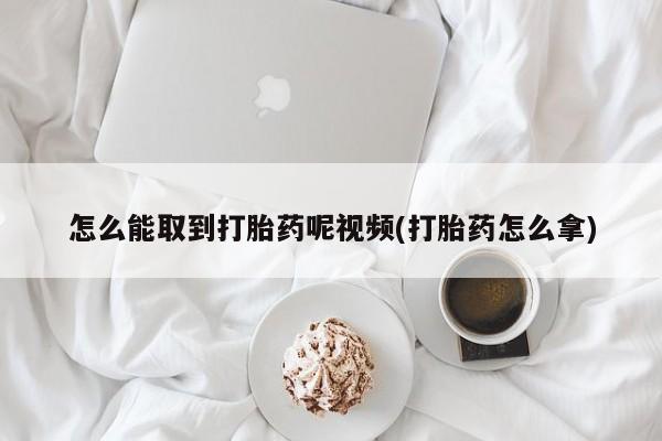 哪里有流产药联系方式怎么能取到打胎药呢视频(打胎药怎么拿)