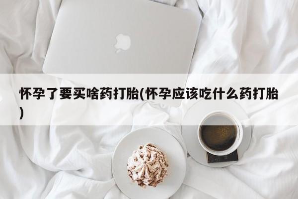 哪里有流产药联系方式怀孕了要买啥药打胎(怀孕应该吃什么药打胎)