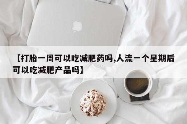 哪里有流产药联系方式【打胎一周可以吃减肥药吗,人流一个星期后可以吃减肥产品吗】
