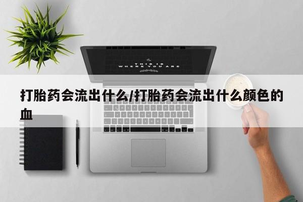 哪里有流产药联系方式打胎药会流出什么/打胎药会流出什么颜色的血