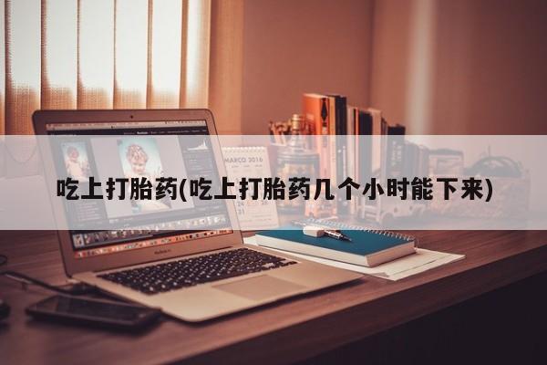 哪里有流产药联系方式吃上打胎药(吃上打胎药几个小时能下来)
