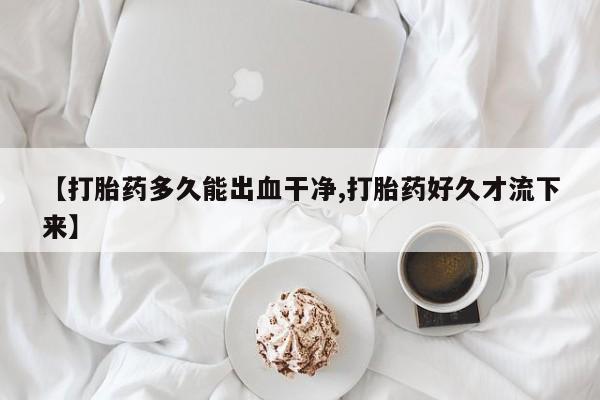 哪里有流产药联系方式【打胎药多久能出血干净,打胎药好久才流下来】