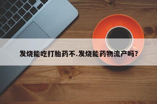 哪里有流产药联系方式发烧能吃打胎药不.发烧能药物流产吗？