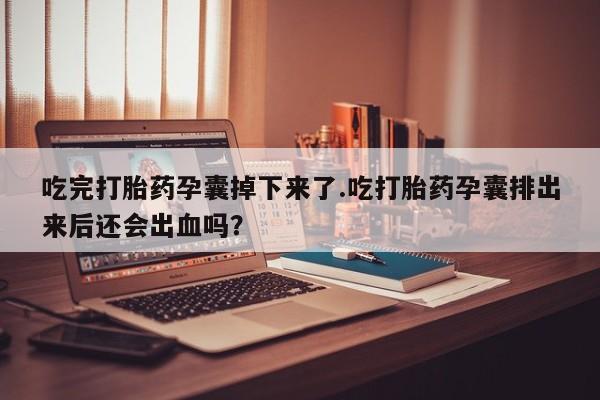 哪里有流产药联系方式吃完打胎药孕囊掉下来了.吃打胎药孕囊排出来后还会出血吗？