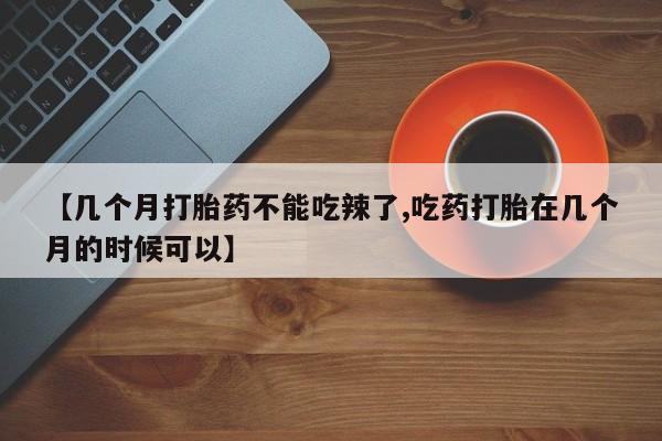 哪里有流产药联系方式【几个月打胎药不能吃辣了,吃药打胎在几个月的时候可以】