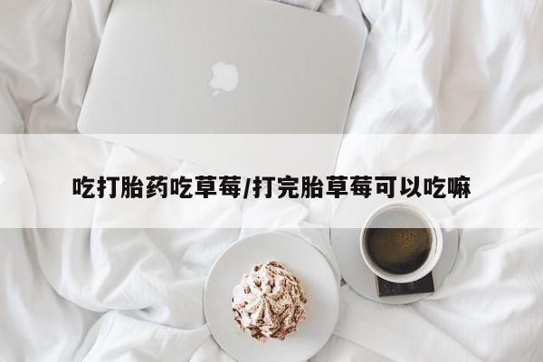 哪里有流产药联系方式吃打胎药吃草莓/打完胎草莓可以吃嘛