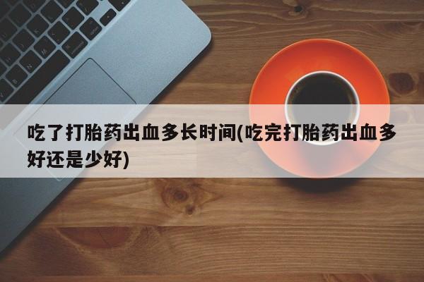 哪里有流产药联系方式吃了打胎药出血多长时间(吃完打胎药出血多好还是少好)