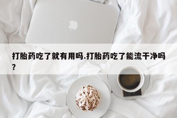 哪里有流产药联系方式打胎药吃了就有用吗.打胎药吃了能流干净吗？