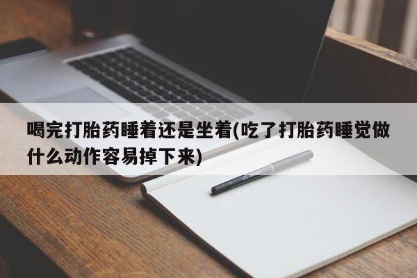 哪里有流产药联系方式喝完打胎药睡着还是坐着(吃了打胎药睡觉做什么动作容易掉下来)