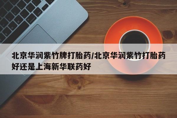 哪里有流产药联系方式北京华润紫竹牌打胎药/北京华润紫竹打胎药好还是上海新华联药好
