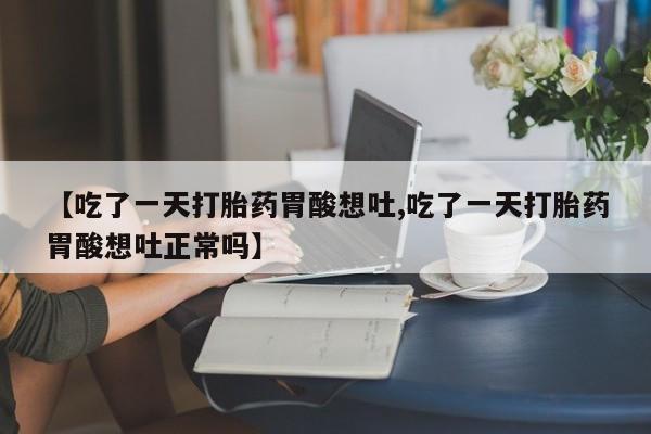哪里有流产药联系方式【吃了一天打胎药胃酸想吐,吃了一天打胎药胃酸想吐正常吗】