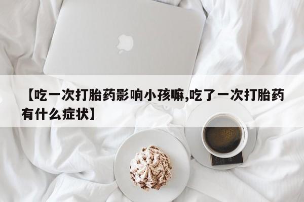 哪里有流产药联系方式【吃一次打胎药影响小孩嘛,吃了一次打胎药有什么症状】
