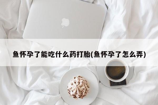 哪里有流产药联系方式鱼怀孕了能吃什么药打胎(鱼怀孕了怎么弄)