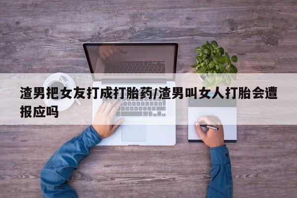 哪里有流产药联系方式渣男把女友打成打胎药/渣男叫女人打胎会遭报应吗