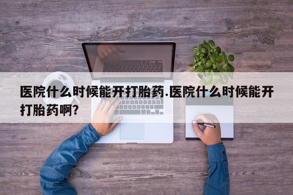 哪里有流产药联系方式医院什么时候能开打胎药.医院什么时候能开打胎药啊？