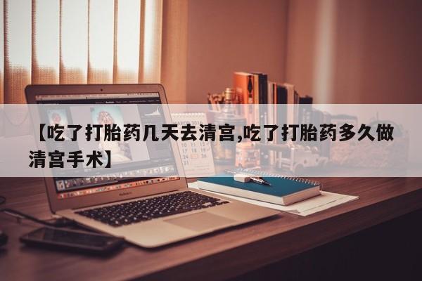哪里有流产药联系方式【吃了打胎药几天去清宫,吃了打胎药多久做清宫手术】