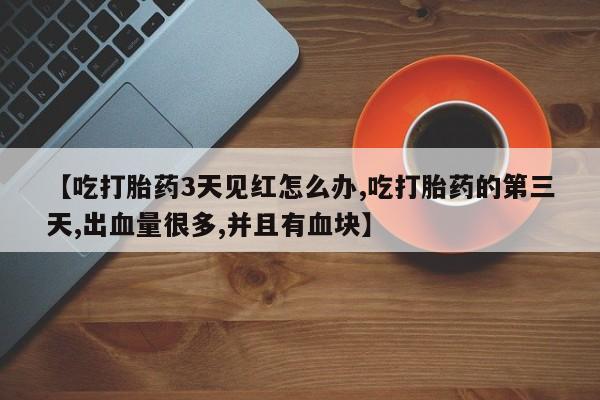 哪里有流产药联系方式【吃打胎药3天见红怎么办,吃打胎药的第三天,出血量很多,并且有血块】