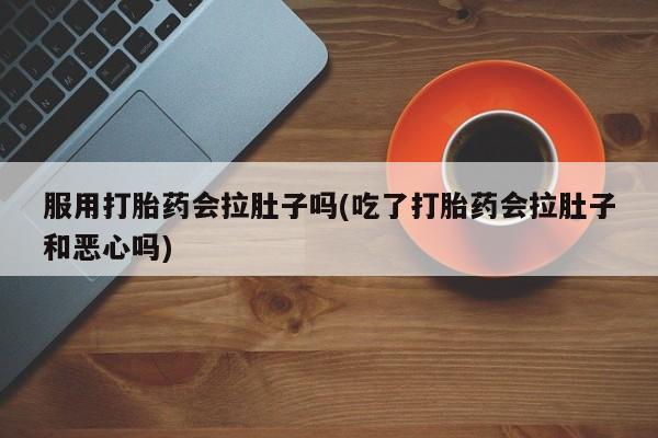 哪里有流产药联系方式服用打胎药会拉肚子吗(吃了打胎药会拉肚子和恶心吗)