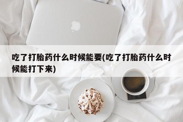 哪里有流产药联系方式吃了打胎药什么时候能要(吃了打胎药什么时候能打下来)