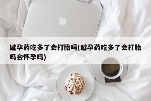 哪里有流产药联系方式避孕药吃多了会打胎吗(避孕药吃多了会打胎吗会怀孕吗)