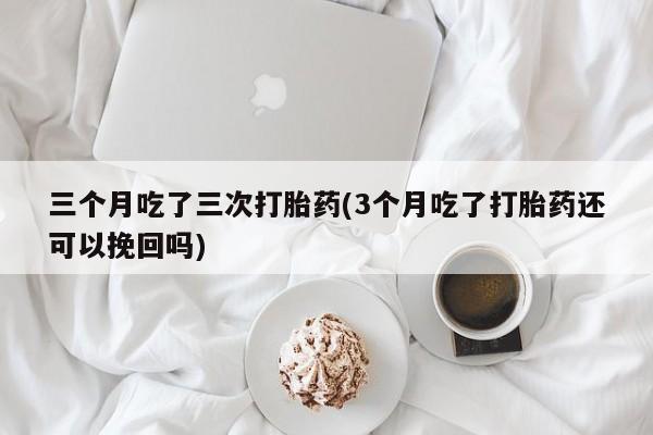 哪里有流产药联系方式三个月吃了三次打胎药(3个月吃了打胎药还可以挽回吗)
