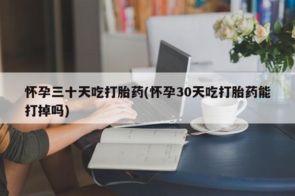 哪里有流产药联系方式怀孕三十天吃打胎药(怀孕30天吃打胎药能打掉吗)