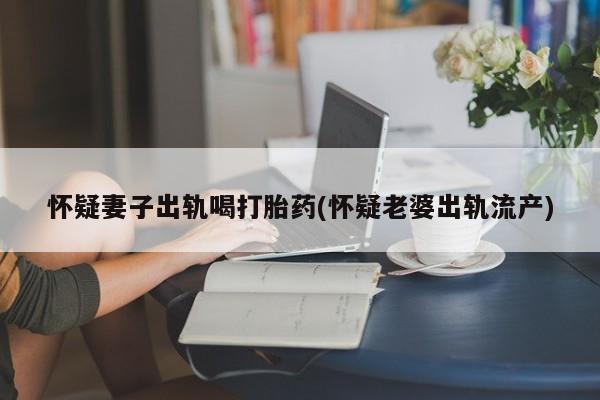 哪里有流产药联系方式怀疑妻子出轨喝打胎药(怀疑老婆出轨流产)