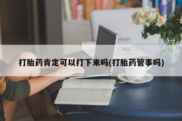 哪里有流产药联系方式打胎药肯定可以打下来吗(打胎药管事吗)