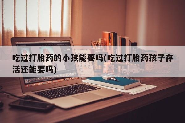 哪里有流产药联系方式吃过打胎药的小孩能要吗(吃过打胎药孩子存活还能要吗)