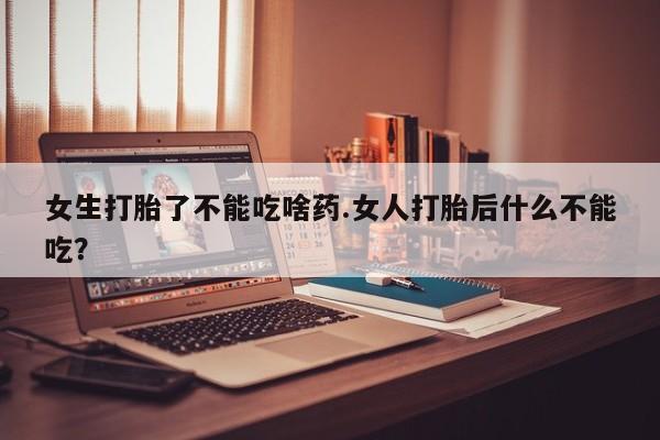 哪里有流产药联系方式女生打胎了不能吃啥药.女人打胎后什么不能吃？