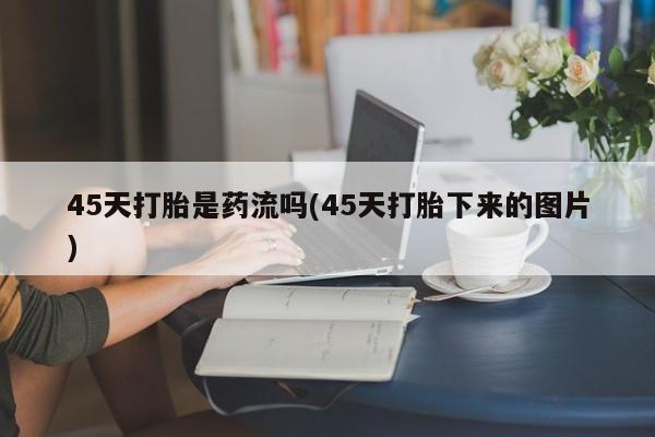 哪里有流产药联系方式45天打胎是药流吗(45天打胎下来的图片)