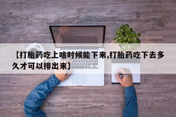 哪里有流产药联系方式【打胎药吃上啥时候能下来,打胎药吃下去多久才可以排出来】