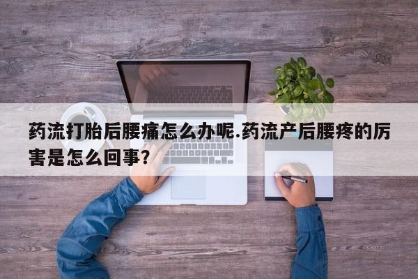 哪里有流产药联系方式药流打胎后腰痛怎么办呢.药流产后腰疼的厉害是怎么回事？