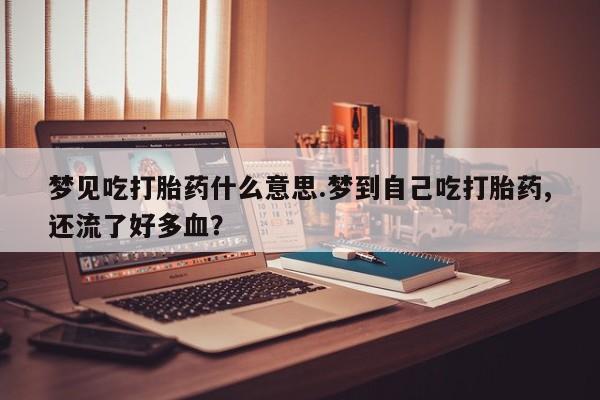 哪里有流产药联系方式梦见吃打胎药什么意思.梦到自己吃打胎药,还流了好多血？