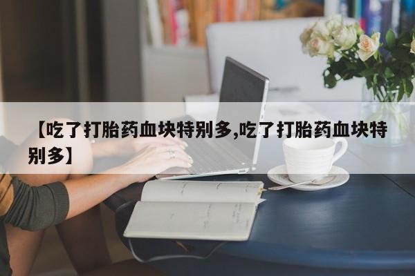 哪里有流产药联系方式【吃了打胎药血块特别多,吃了打胎药血块特别多】